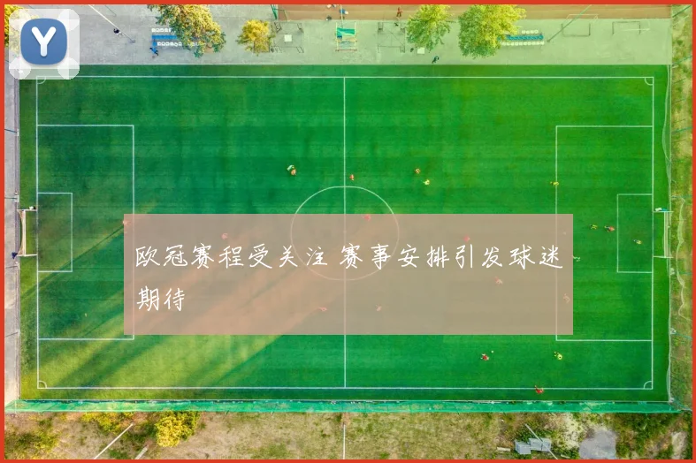 欧冠赛程受关注 赛事安排引发球迷期待