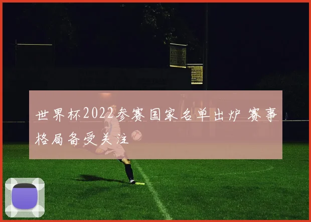 世界杯2022参赛国家名单出炉 赛事格局备受关注