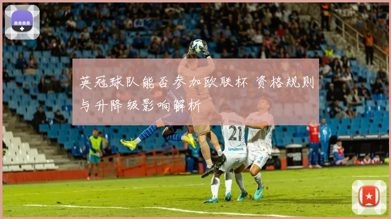 英冠球队能否参加欧联杯 资格规则与升降级影响解析