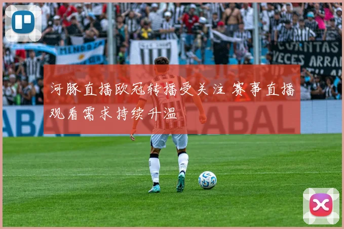 河豚直播欧冠转播受关注 赛事直播观看需求持续升温