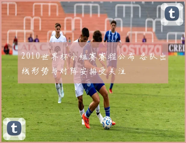 2010世界杯小组赛赛程公布 各队出线形势与对阵安排受关注