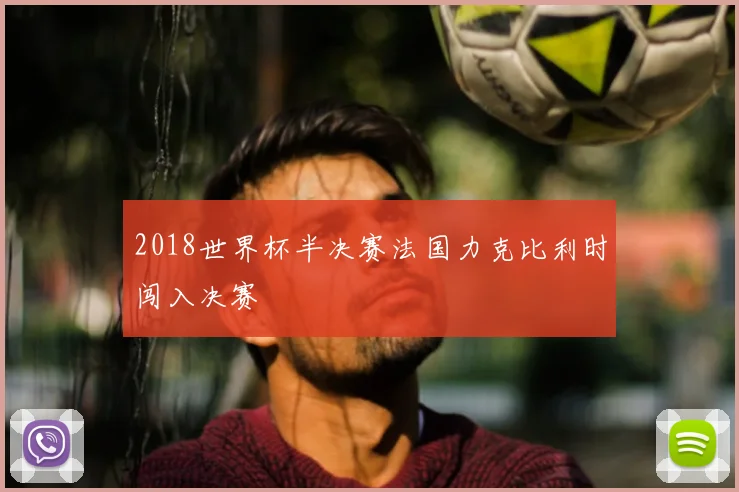 2018世界杯半决赛法国力克比利时闯入决赛