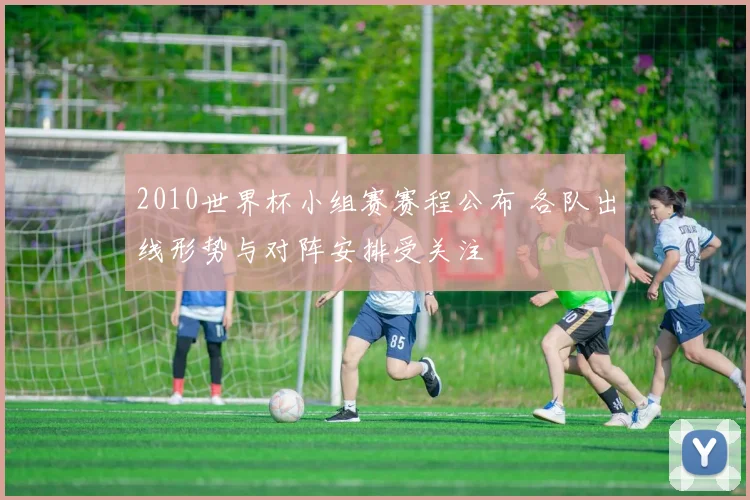 2010世界杯小组赛赛程公布 各队出线形势与对阵安排受关注