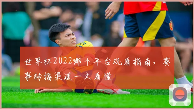 世界杯2022哪个平台观看指南,赛事转播渠道一文看懂