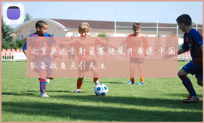 北京奥运会射箭赛场展开角逐 中国队备战看点引关注