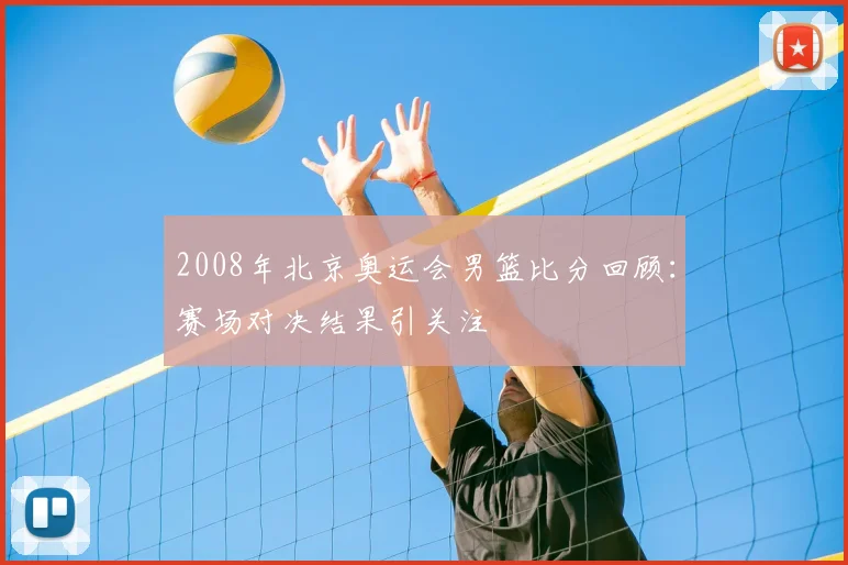 2008年北京奥运会男篮比分回顾:赛场对决结果引关注