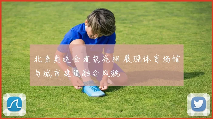 北京奥运会建筑亮相 展现体育场馆与城市建设融合风貌