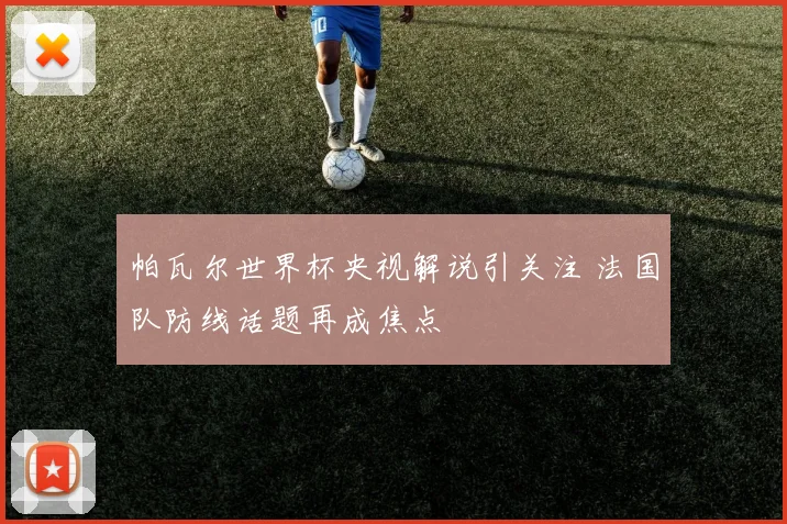 帕瓦尔世界杯央视解说引关注 法国队防线话题再成焦点